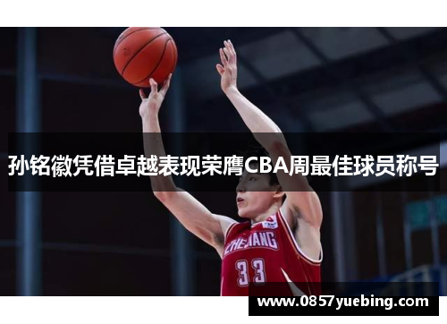 孙铭徽凭借卓越表现荣膺CBA周最佳球员称号