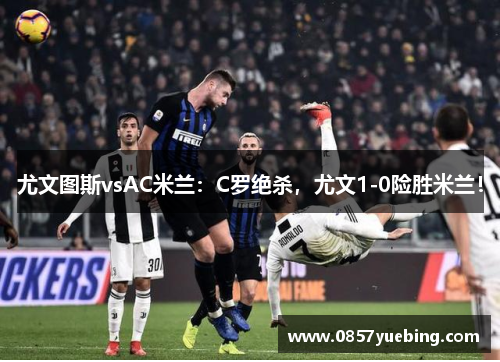 尤文图斯vsAC米兰：C罗绝杀，尤文1-0险胜米兰！