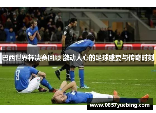 巴西世界杯决赛回顾 激动人心的足球盛宴与传奇时刻