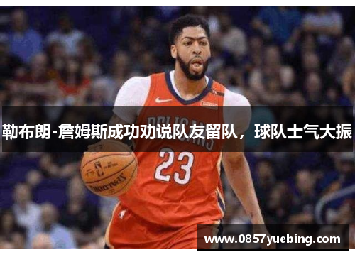 勒布朗-詹姆斯成功劝说队友留队，球队士气大振