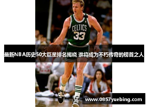 最新NBA历史50大巨星排名揭晓 谁将成为不朽传奇的榜首之人