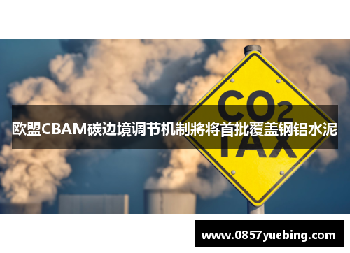 欧盟CBAM碳边境调节机制將将首批覆盖钢铝水泥
