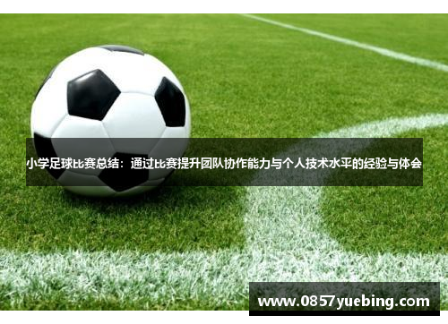 小学足球比赛总结：通过比赛提升团队协作能力与个人技术水平的经验与体会