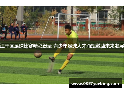 江干区足球比赛精彩纷呈 青少年足球人才涌现激励未来发展