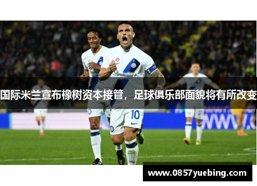国际米兰宣布橡树资本接管，足球俱乐部面貌将有所改变