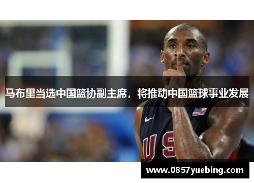 马布里当选中国篮协副主席，将推动中国篮球事业发展