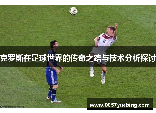 克罗斯在足球世界的传奇之路与技术分析探讨