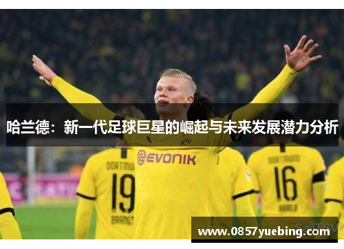 哈兰德：新一代足球巨星的崛起与未来发展潜力分析