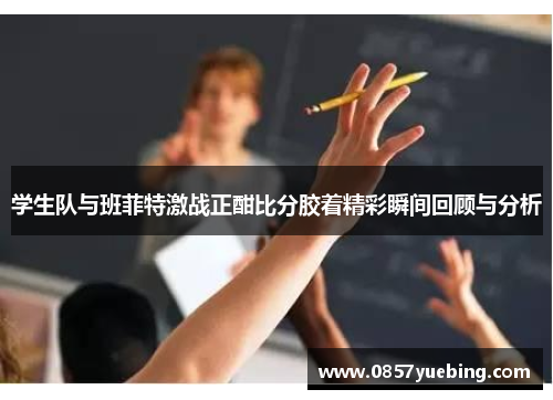 学生队与班菲特激战正酣比分胶着精彩瞬间回顾与分析