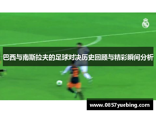 巴西与南斯拉夫的足球对决历史回顾与精彩瞬间分析