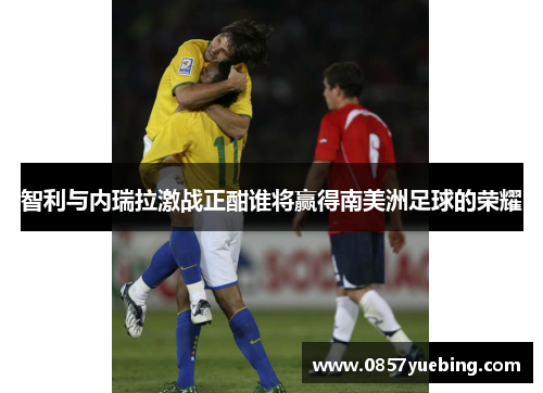 智利与内瑞拉激战正酣谁将赢得南美洲足球的荣耀