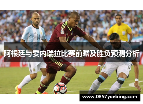 阿根廷与委内瑞拉比赛前瞻及胜负预测分析