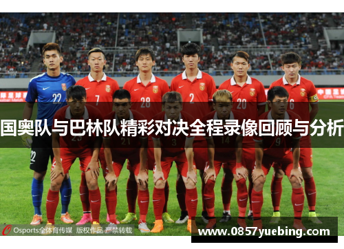 国奥队与巴林队精彩对决全程录像回顾与分析