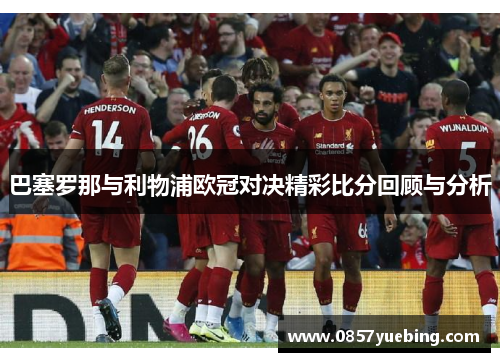 巴塞罗那与利物浦欧冠对决精彩比分回顾与分析