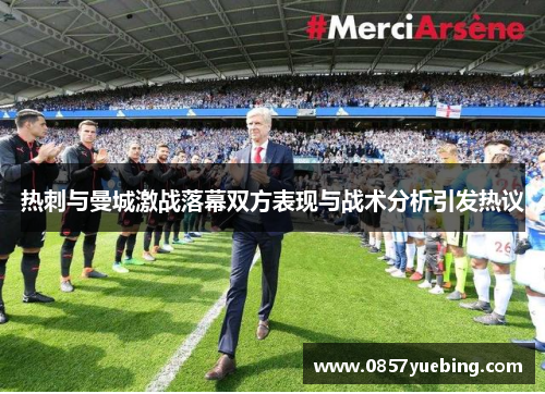 热刺与曼城激战落幕双方表现与战术分析引发热议