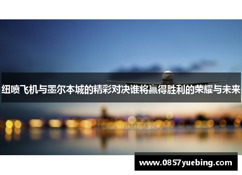 纽喷飞机与墨尔本城的精彩对决谁将赢得胜利的荣耀与未来