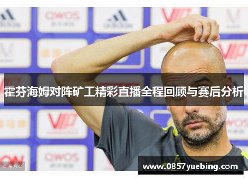 霍芬海姆对阵矿工精彩直播全程回顾与赛后分析