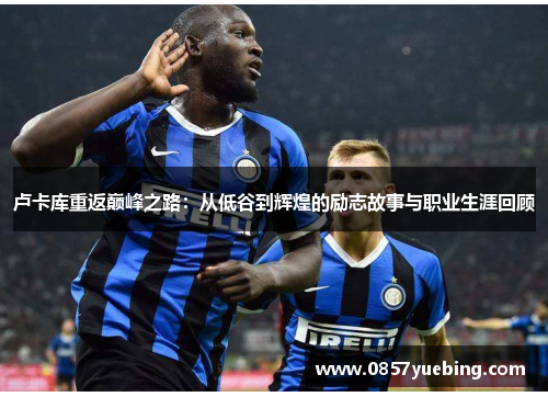 卢卡库重返巅峰之路：从低谷到辉煌的励志故事与职业生涯回顾